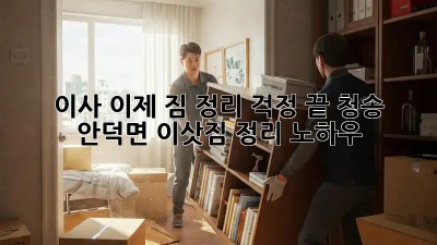 이사, 이제 짐 정리 걱정 끝! 청송 안덕면 이삿짐 정리 노하우