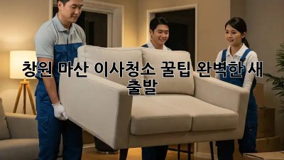 창원 마산 이사청소 꿀팁🍯: 완벽한 새 출발!