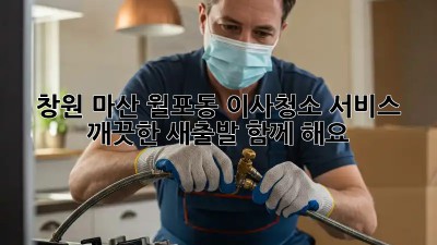 창원 마산 월포동 이사청소 서비스: 깨끗한 새출발, 함께 해요!